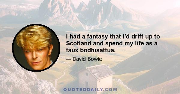 I had a fantasy that i'd drift up to Scotland and spend my life as a faux bodhisattua.