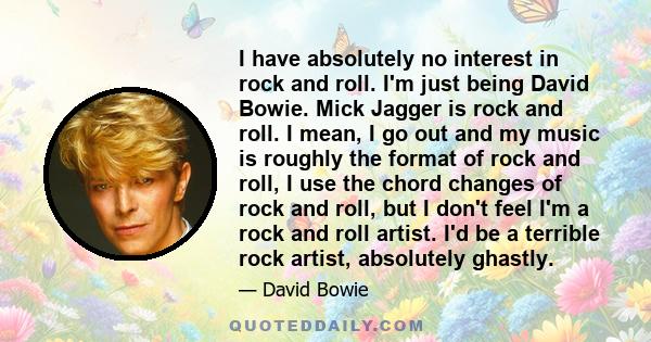 I have absolutely no interest in rock and roll. I'm just being David Bowie. Mick Jagger is rock and roll. I mean, I go out and my music is roughly the format of rock and roll, I use the chord changes of rock and roll,