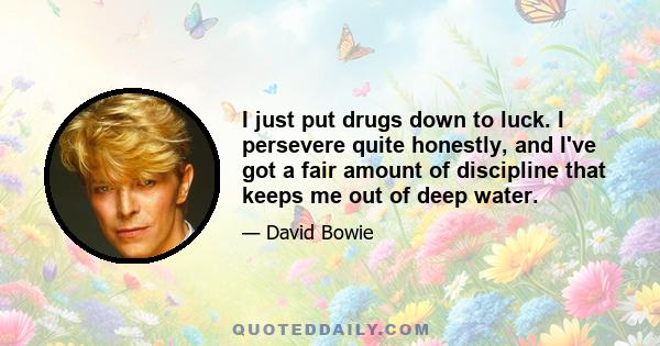 I just put drugs down to luck. I persevere quite honestly, and I've got a fair amount of discipline that keeps me out of deep water.