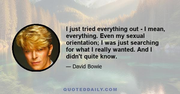 I just tried everything out - I mean, everything. Even my sexual orientation; I was just searching for what I really wanted. And I didn't quite know.