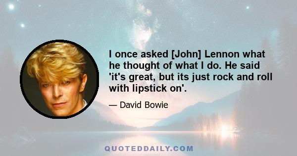 I once asked [John] Lennon what he thought of what I do. He said 'it's great, but its just rock and roll with lipstick on'.