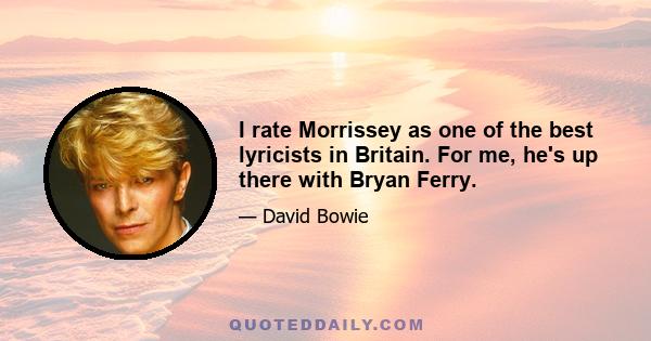 I rate Morrissey as one of the best lyricists in Britain. For me, he's up there with Bryan Ferry.