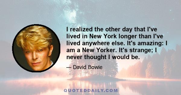 I realized the other day that I've lived in New York longer than I've lived anywhere else. It's amazing: I am a New Yorker. It's strange; I never thought I would be.