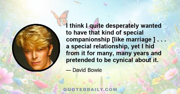 I think I quite desperately wanted to have that kind of special companionship [like marriage ] . . . a special relationship, yet I hid from it for many, many years and pretended to be cynical about it.