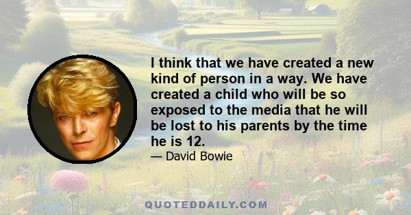 I think that we have created a new kind of person in a way. We have created a child who will be so exposed to the media that he will be lost to his parents by the time he is 12.