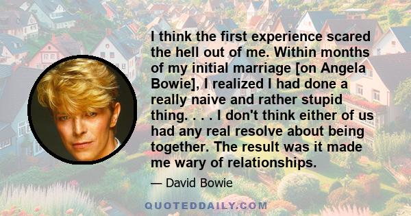 I think the first experience scared the hell out of me. Within months of my initial marriage [on Angela Bowie], I realized I had done a really naive and rather stupid thing. . . . I don't think either of us had any real 