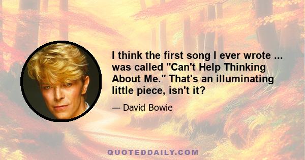 I think the first song I ever wrote ... was called Can't Help Thinking About Me. That's an illuminating little piece, isn't it?