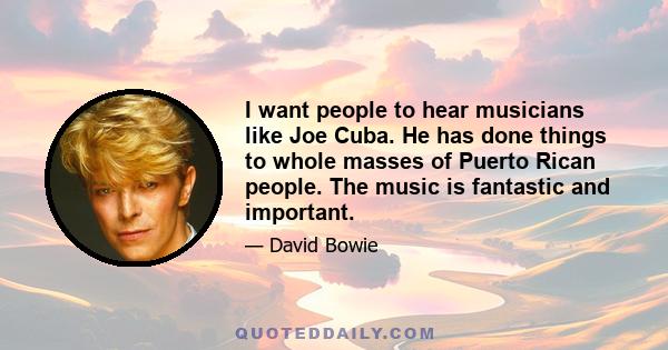 I want people to hear musicians like Joe Cuba. He has done things to whole masses of Puerto Rican people. The music is fantastic and important.