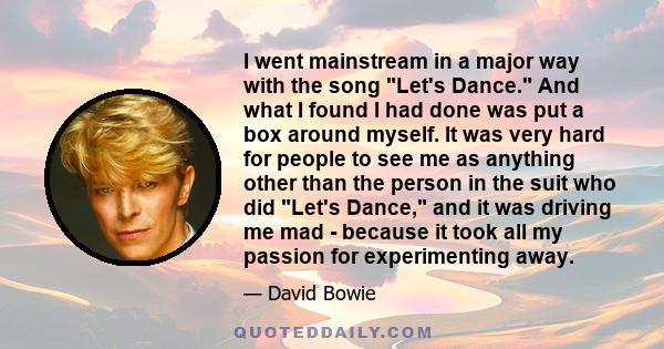 I went mainstream in a major way with the song Let's Dance. And what I found I had done was put a box around myself. It was very hard for people to see me as anything other than the person in the suit who did Let's