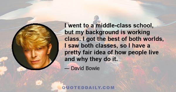 I went to a middle-class school, but my background is working class. I got the best of both worlds, I saw both classes, so I have a pretty fair idea of how people live and why they do it.