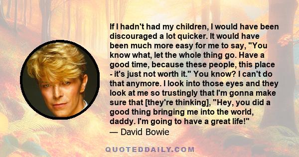 If I hadn't had my children, I would have been discouraged a lot quicker. It would have been much more easy for me to say, You know what, let the whole thing go. Have a good time, because these people, this place - it's 