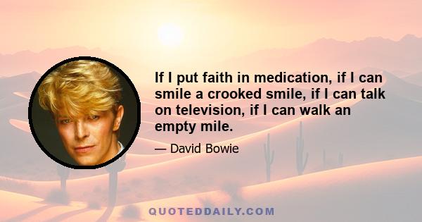 If I put faith in medication, if I can smile a crooked smile, if I can talk on television, if I can walk an empty mile.