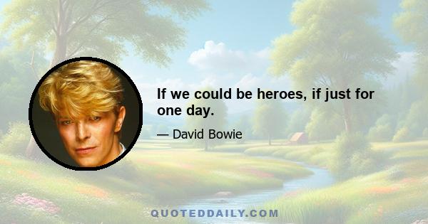 If we could be heroes, if just for one day.