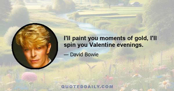 I'll paint you moments of gold, I'll spin you Valentine evenings.