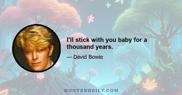 I'll stick with you baby for a thousand years.