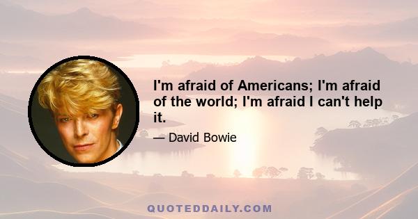 I'm afraid of Americans; I'm afraid of the world; I'm afraid I can't help it.