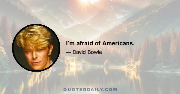 I'm afraid of Americans.