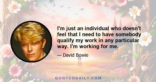 I'm just an individual who doesn't feel that I need to have somebody qualify my work in any particular way. I'm working for me.