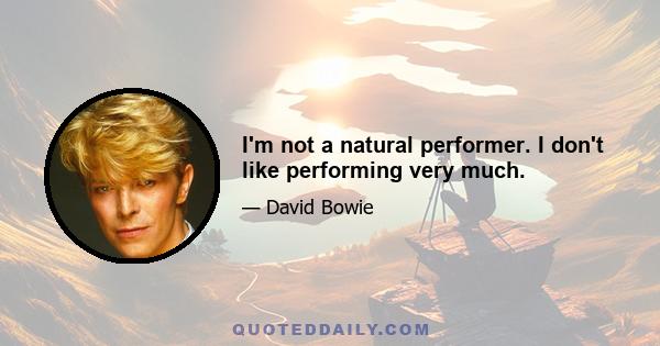 I'm not a natural performer. I don't like performing very much.