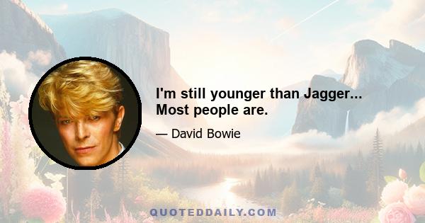 I'm still younger than Jagger... Most people are.