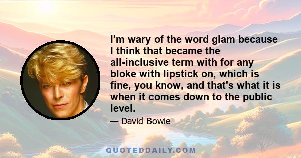 I'm wary of the word glam because I think that became the all-inclusive term with for any bloke with lipstick on, which is fine, you know, and that's what it is when it comes down to the public level.