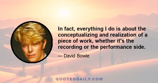 In fact, everything I do is about the conceptualizing and realization of a piece of work, whether it's the recording or the performance side.