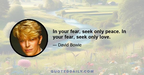 In your fear, seek only peace. In your fear, seek only love.