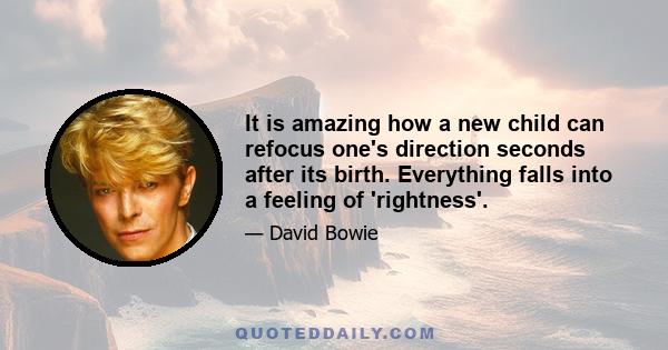 It is amazing how a new child can refocus one's direction seconds after its birth. Everything falls into a feeling of 'rightness'.