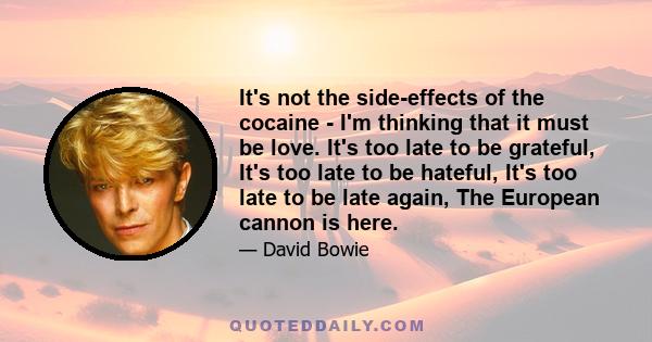 It's not the side-effects of the cocaine - I'm thinking that it must be love. It's too late to be grateful, It's too late to be hateful, It's too late to be late again, The European cannon is here.