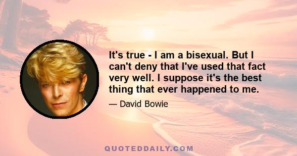 It's true - I am a bisexual. But I can't deny that I've used that fact very well. I suppose it's the best thing that ever happened to me.