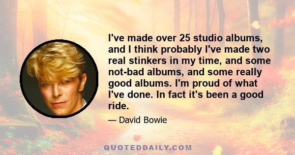 I've made over 25 studio albums, and I think probably I've made two real stinkers in my time, and some not-bad albums, and some really good albums. I'm proud of what I've done. In fact it's been a good ride.