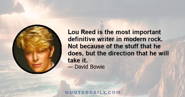 Lou Reed is the most important definitive writer in modern rock. Not because of the stuff that he does, but the direction that he will take it.