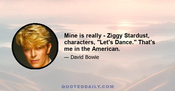 Mine is really - Ziggy Stardust, characters, Let's Dance. That's me in the American.