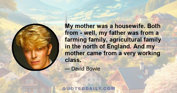 My mother was a housewife. Both from - well, my father was from a farming family, agricultural family in the north of England. And my mother came from a very working class.