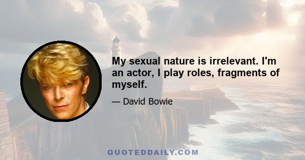 My sexual nature is irrelevant. I'm an actor, I play roles, fragments of myself.