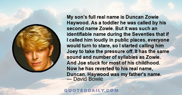 My son's full real name is Duncan Zowie Haywood. As a toddler he was called by his second name Zowie. But it was such an identifiable name during the Seventies that if I called him loudly in public places, everyone