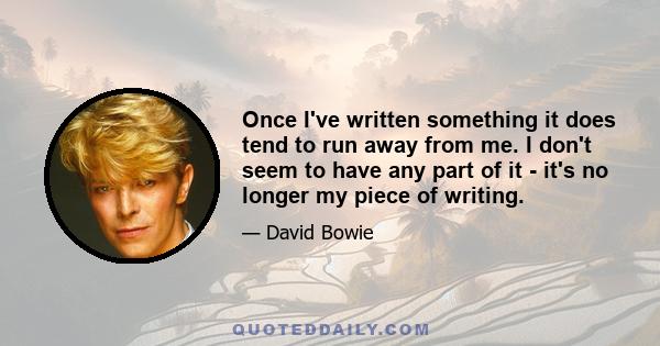 Once I've written something it does tend to run away from me. I don't seem to have any part of it - it's no longer my piece of writing.