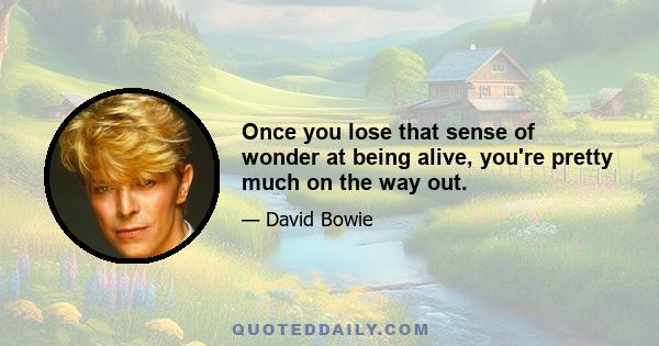 Once you lose that sense of wonder at being alive, you're pretty much on the way out.