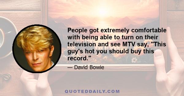 People got extremely comfortable with being able to turn on their television and see MTV say, This guy's hot you should buy this record.