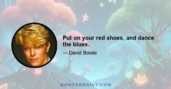 Put on your red shoes, and dance the blues.