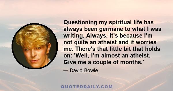 Questioning my spiritual life has always been germane to what I was writing. Always. It's because I'm not quite an atheist and it worries me. There's that little bit that holds on: 'Well, I'm almost an atheist. Give me