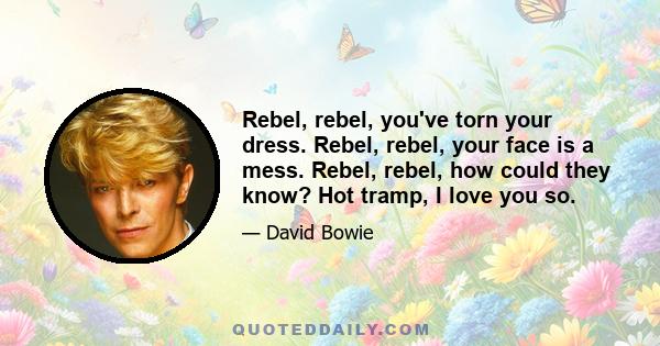 Rebel, rebel, you've torn your dress. Rebel, rebel, your face is a mess. Rebel, rebel, how could they know? Hot tramp, I love you so.