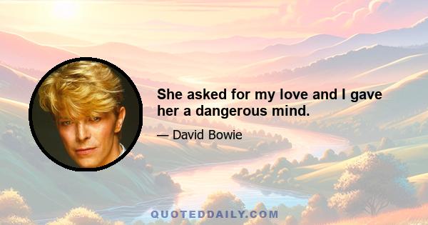 She asked for my love and I gave her a dangerous mind.