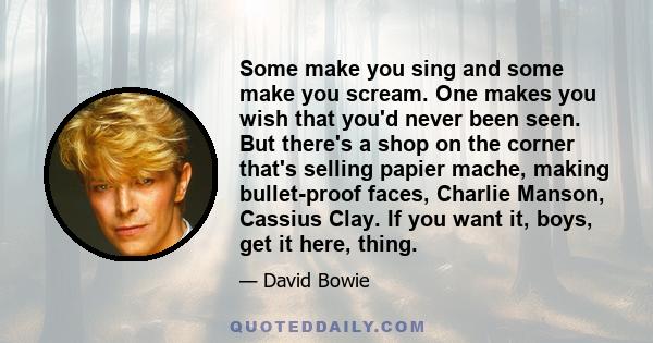 Some make you sing and some make you scream. One makes you wish that you'd never been seen. But there's a shop on the corner that's selling papier mache, making bullet-proof faces, Charlie Manson, Cassius Clay. If you