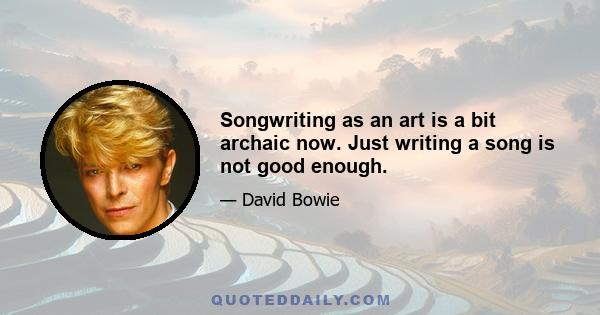 Songwriting as an art is a bit archaic now. Just writing a song is not good enough.