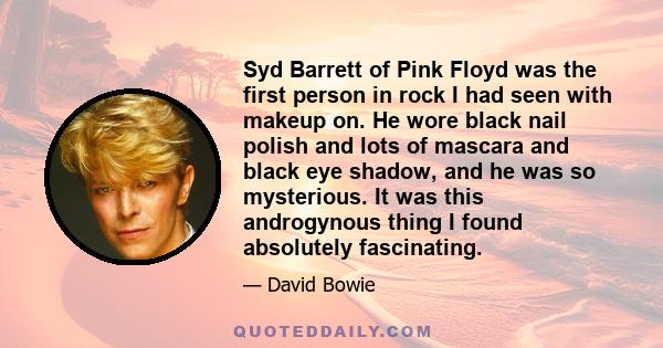 Syd Barrett of Pink Floyd was the first person in rock I had seen with makeup on. He wore black nail polish and lots of mascara and black eye shadow, and he was so mysterious. It was this androgynous thing I found