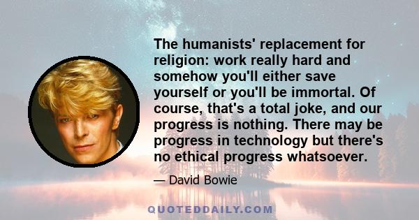 The humanists' replacement for religion: work really hard and somehow you'll either save yourself or you'll be immortal. Of course, that's a total joke, and our progress is nothing. There may be progress in technology