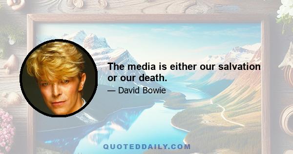 The media is either our salvation or our death.