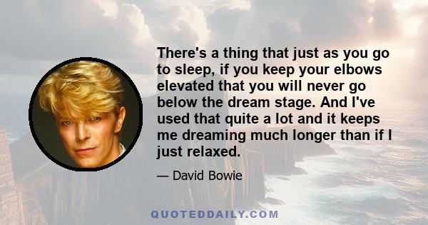 There's a thing that just as you go to sleep, if you keep your elbows elevated that you will never go below the dream stage. And I've used that quite a lot and it keeps me dreaming much longer than if I just relaxed.