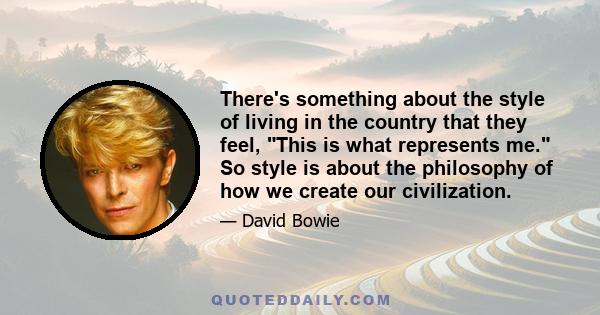 There's something about the style of living in the country that they feel, This is what represents me. So style is about the philosophy of how we create our civilization.